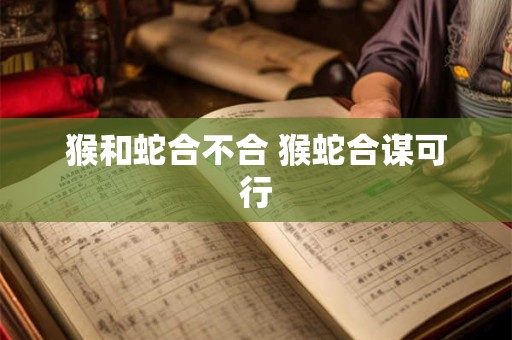猴和蛇合不合 猴蛇合谋可行