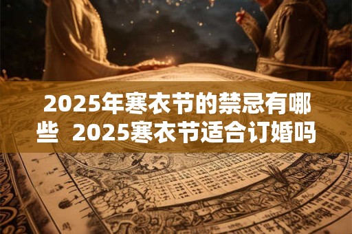 2025年寒衣节的禁忌有哪些  2025寒衣节适合订婚吗