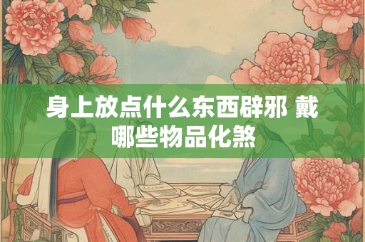身上放点什么东西辟邪 戴哪些物品化煞