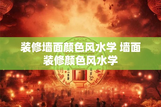 装修墙面颜色风水学 墙面装修颜色风水学