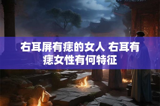 右耳屏有痣的女人 右耳有痣女性有何特征