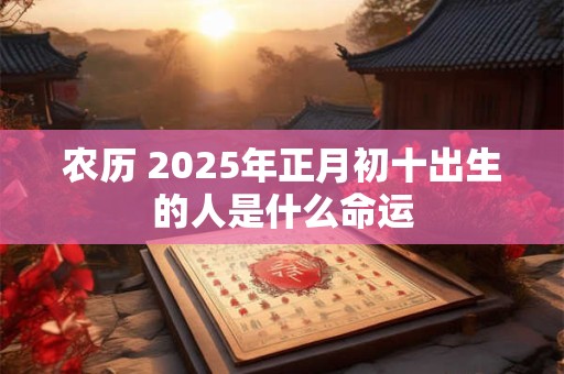 农历 2025年正月初十出生的人是什么命运