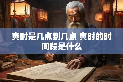 寅时是几点到几点 寅时的时间段是什么