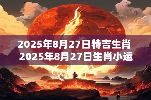 2025年8月27日特吉生肖 2025年8月27日生肖小运播报