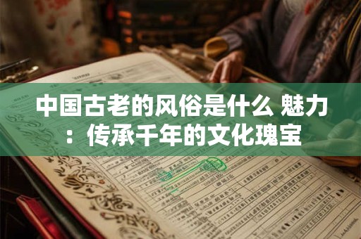 中国古老的风俗是什么 魅力：传承千年的文化瑰宝