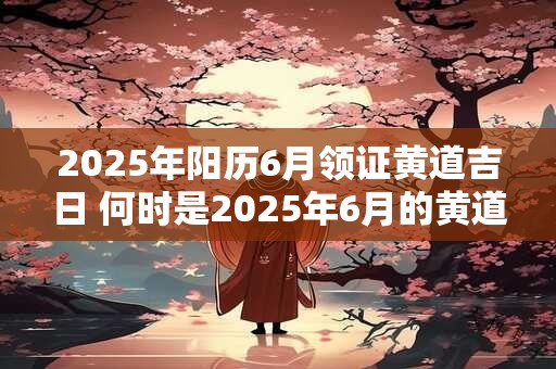 2025年阳历6月领证黄道吉日 何时是2025年6月的黄道吉日领证