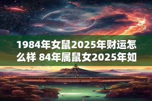 1984年女鼠2025年财运怎么样 84年属鼠女2025年如何提升财运
