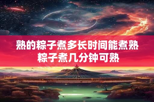 熟的粽子煮多长时间能煮熟 粽子煮几分钟可熟