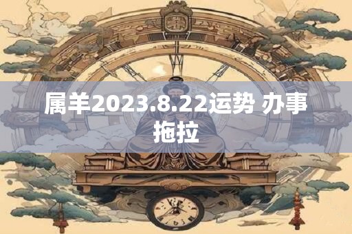 属羊2023.8.22运势 办事拖拉