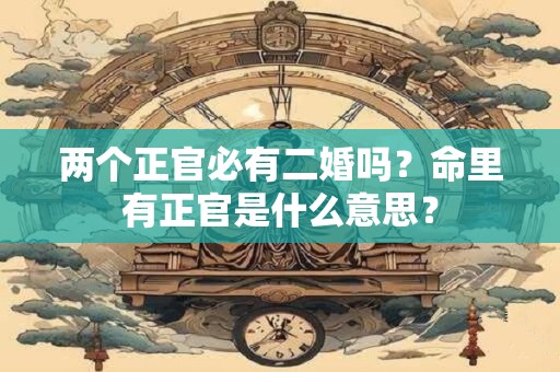 两个正官必有二婚吗？命里有正官是什么意思？