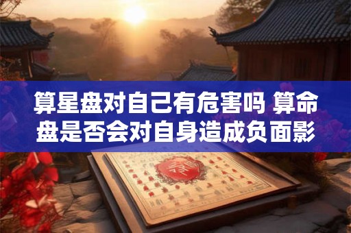 算星盘对自己有危害吗 算命盘是否会对自身造成负面影响