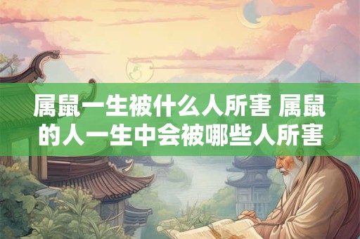 属鼠一生被什么人所害 属鼠的人一生中会被哪些人所害