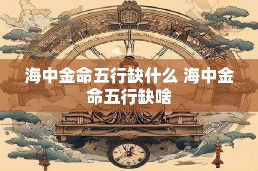 海中金命五行缺什么 海中金命五行缺啥