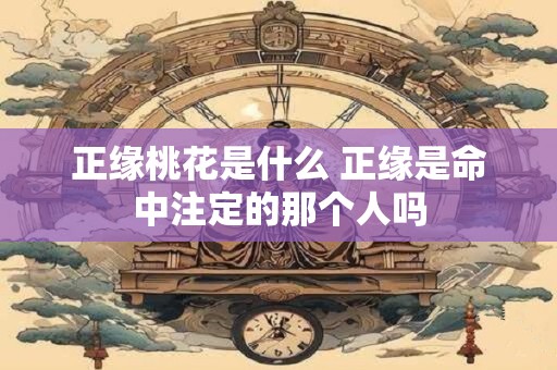 正缘桃花是什么 正缘是命中注定的那个人吗