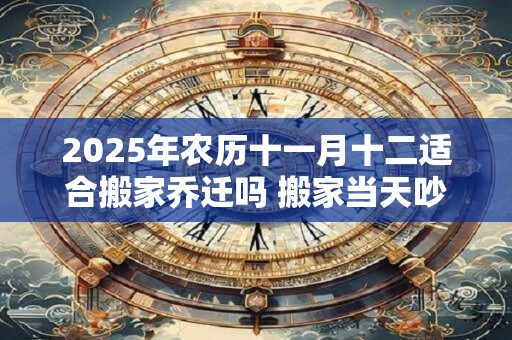 2025年农历十一月十二适合搬家乔迁吗 搬家当天吵架怎么破解