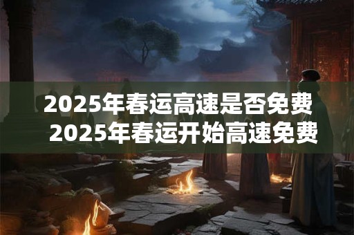 2025年春运高速是否免费  2025年春运开始高速免费吗