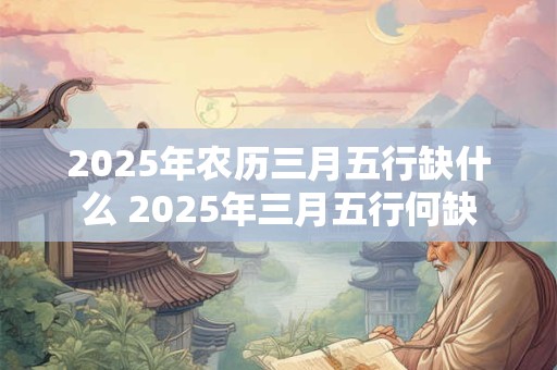 2025年农历三月五行缺什么 2025年三月五行何缺