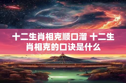 十二生肖相克顺口溜 十二生肖相克的口诀是什么