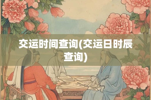 交运时间查询(交运日时辰查询)