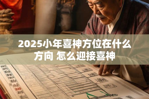 2025小年喜神方位在什么方向 怎么迎接喜神
