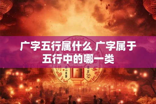 广字五行属什么 广字属于五行中的哪一类