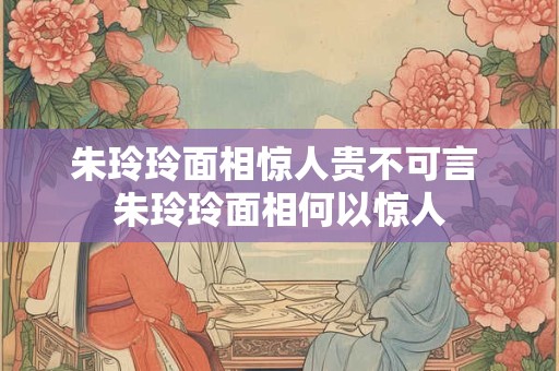 朱玲玲面相惊人贵不可言 朱玲玲面相何以惊人