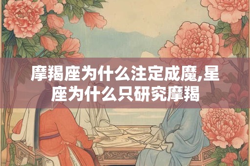 摩羯座为什么注定成魔,星座为什么只研究摩羯