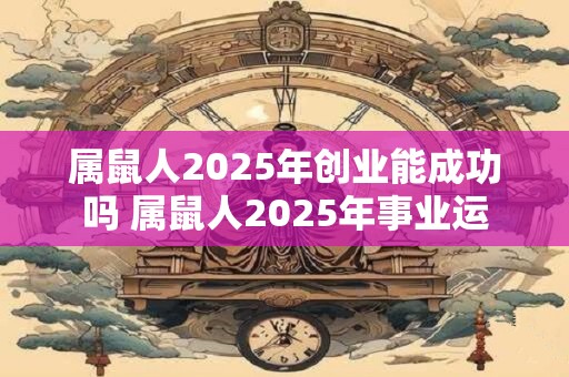 属鼠人2025年创业能成功吗 属鼠人2025年事业运
