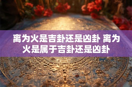 离为火是吉卦还是凶卦 离为火是属于吉卦还是凶卦