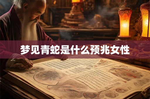 梦见青蛇是什么预兆女性 梦见青蛇是什么预兆女性