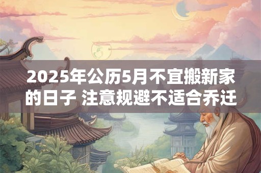 2025年公历5月不宜搬新家的日子 注意规避不适合乔迁的日子