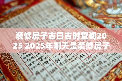 装修房子吉日吉时查询2025 2025年哪天是装修房子的吉日吉时