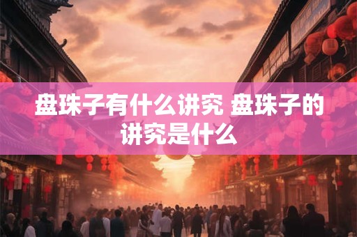 盘珠子有什么讲究 盘珠子的讲究是什么