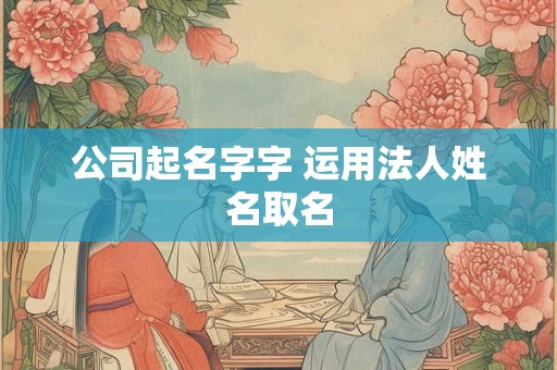 公司起名字字 运用法人姓名取名