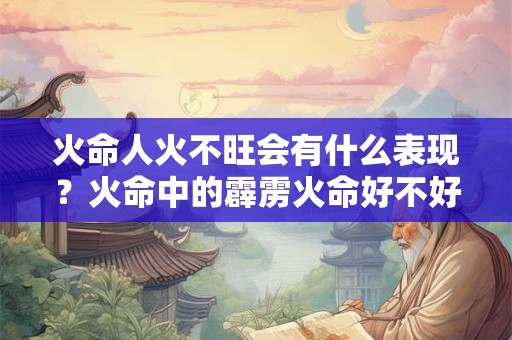 火命人火不旺会有什么表现？火命中的霹雳火命好不好？