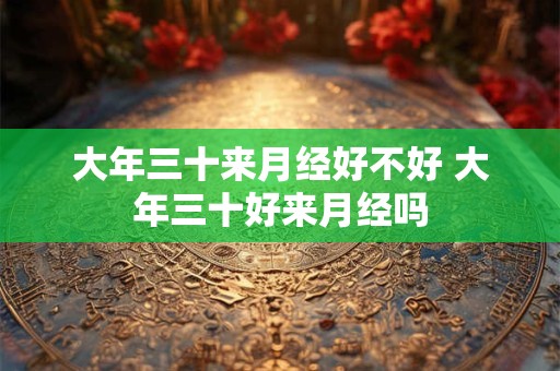 大年三十来月经好不好 大年三十好来月经吗