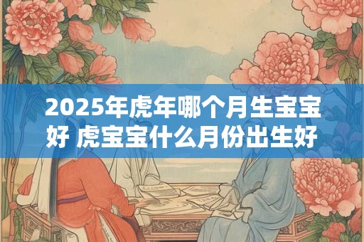 2025年虎年哪个月生宝宝好 虎宝宝什么月份出生好