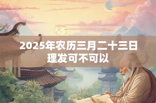 2026年农历三月二十三日理发可不可以