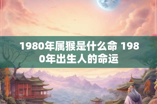 1980年属猴是什么命 1980年出生人的命运