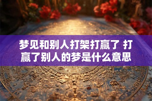 梦见和别人打架打赢了 打赢了别人的梦是什么意思