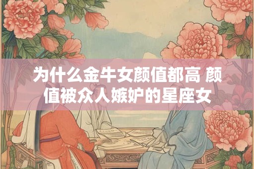 为什么金牛女颜值都高 颜值被众人嫉妒的星座女