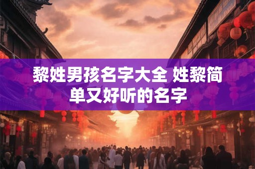 黎姓男孩名字大全 姓黎简单又好听的名字