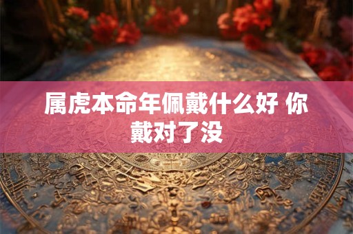 属虎本命年佩戴什么好 你戴对了没