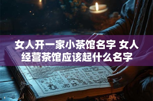 女人开一家小茶馆名字 女人经营茶馆应该起什么名字