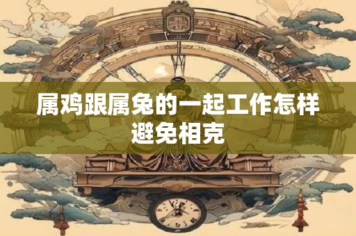 属鸡跟属兔的一起工作怎样避免相克