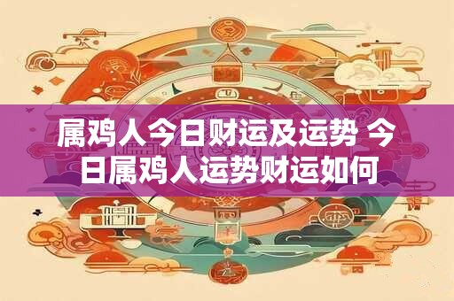属鸡人今日财运及运势 今日属鸡人运势财运如何