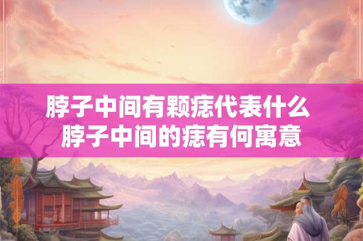 脖子中间有颗痣代表什么 脖子中间的痣有何寓意