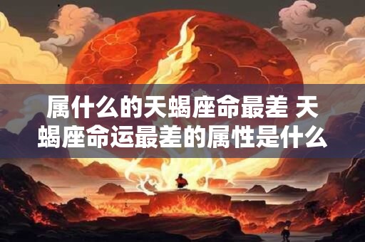 属什么的天蝎座命最差 天蝎座命运最差的属性是什么