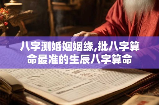 八字测婚姻姻缘,批八字算命最准的生辰八字算命