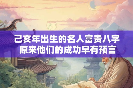 己亥年出生的名人富贵八字 原来他们的成功早有预言！